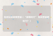 如何玩转微博营销（“微博时代” 如何营销更给力？）