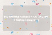 网站的开发费用与哪些因素有关系（网站的开发费用与哪些因素有关？）