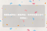 用模板建网站（模板网站：如何轻松建立自己的网站）