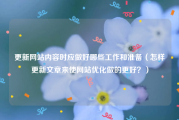 更新网站内容时应做好哪些工作和准备（怎样更新文章来使网站优化做的更好？）