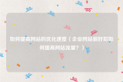 如何提高网站的优化速度（企业网站做好后如何提高网站流量？）