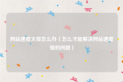 网站速度太慢怎么办（怎么才能解决网站速度慢的问题）