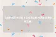 企业网站如何建站（企业怎么做网站建设才能有效果）