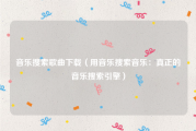 音乐搜索歌曲下载（用音乐搜索音乐：真正的音乐搜索引擎）