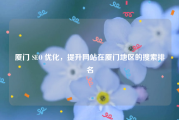 厦门 SEO 优化，提升网站在厦门地区的搜索排名