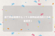 做个网站需要什么（个人做网站成功的十大必备条件）