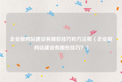 企业做网站建设有哪些技巧和方法呢（企业做网站建设有哪些技巧？）