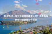 如何选择一家专业的网站建设公司？全面指南助你找到最佳合作伙伴