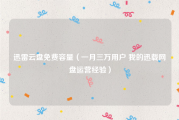 迅雷云盘免费容量（一月三万用户 我的迅载网盘运营经验）