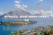 用户体验优化，提升用户满意度的关键策略与实践
