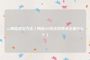 seo网站优化方法（网站SEO优化的终点会是什么？）