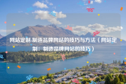 网站定制:制造品牌网站的技巧与方法（网站定制：制造品牌网站的技巧）