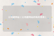 公司建网站（公司建网站的每年费用）