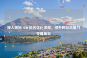 深入探秘 SEO 排名优化课程，提升网站流量的关键钥匙
