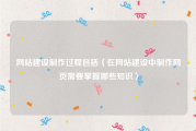 网站建设制作过程包括（在网站建设中制作网页需要掌握哪些知识）