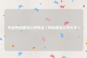 专业网站建设公司电话（网站建设公司大全）