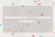 腾讯智慧园值得投资吗（六大平台整合驱动腾讯智慧营销世界）