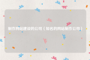 制作网站建设的公司（知名的网站制作公司）