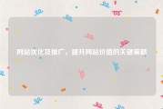 网站优化及推广，提升网站价值的关键策略