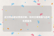 武汉网站建设费用详解，如何合理预算与选择优质服务