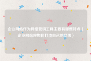 企业网站作为网络营销工具主要有哪些特点（企业网站应如何打造自己的品牌）