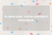 怎么建网站手机版？从零开始打造移动端友好网站的完整指南