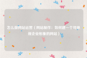 怎么做网站运营（网站制作：如何建一个可体现企业形象的网站）