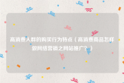 高消费人群的购买行为特点（高消费商品怎样做网络营销之网站推广？）