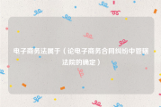 电子商务法属于（论电子商务合同纠纷中管辖法院的确定）