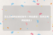 怎么注册网站域名账号（网站建设：如何注册网站域名）