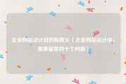 企业网站设计目的和意义（企业网站设计中，需要留意的十个问题）