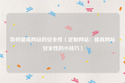 如何提高网站的安全性（定制网站：提高网站安全性的小技巧）