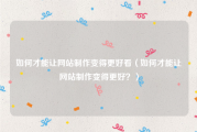 如何才能让网站制作变得更好看（如何才能让网站制作变得更好？）