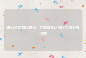 佛山公司网站建设，打造数字化时代的商业新引擎
