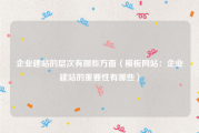 企业建站的层次有哪些方面（模板网站：企业建站的重要性有哪些）