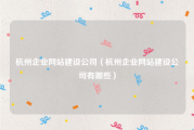 杭州企业网站建设公司（杭州企业网站建设公司有哪些）