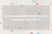电子商务物流的运作模式主要有哪几种（电子商务物流合理化运营及终形态）