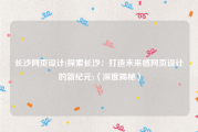 长沙网页设计(探索长沙：打造未来感网页设计的新纪元)（深度揭秘）