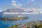 营销型网站建设要点（营销型网站建设的核心是什么）