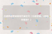 白酒网络营销策划方案范文（白酒营销，E网如何情深？）