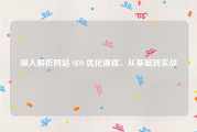 深入解析网站 SEO 优化课程，从基础到实战