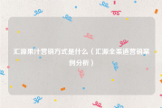 汇源果汁营销方式是什么（汇源全渠道营销案例分析）