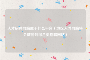 人才招聘网站属于什么平台（地区人才网站将会威胁到综合类招聘网站）