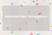 中国网站建设公司排行（最大网站建设公司）
