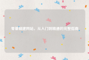 零基础建网站，从入门到精通的完整指南
