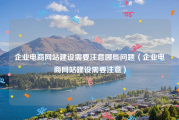 企业电商网站建设需要注意哪些问题（企业电商网站建设需要注意）