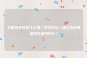 香港服务器有什么用（开发网站：建站选择香港服务器的好处）