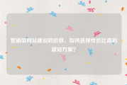 营销型网站建设的价格，如何选择性价比高的建站方案？