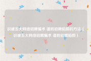 识破五大网络招聘骗术 谨防招聘陷阱的方法（识破五大网络招聘骗术 谨防招聘陷阱）