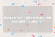 成都网站制作公司(“成都专业网站制作，创新设计引领潮流”)（这样也行？）